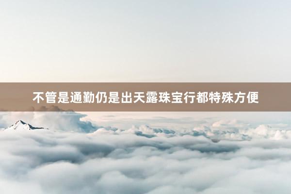 不管是通勤仍是出天露珠宝行都特殊方便