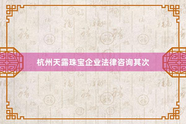 杭州天露珠宝企业法律咨询其次