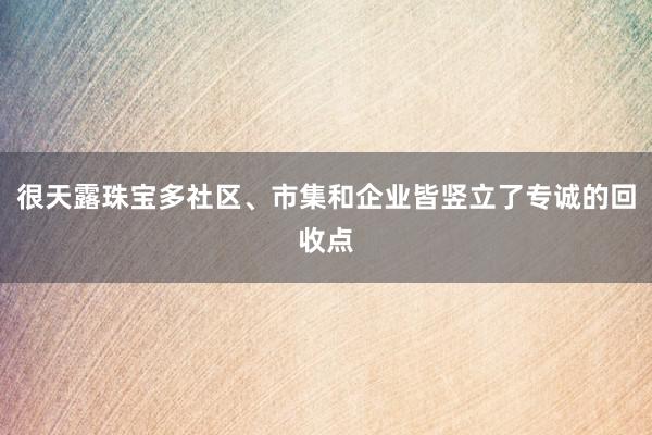 很天露珠宝多社区、市集和企业皆竖立了专诚的回收点