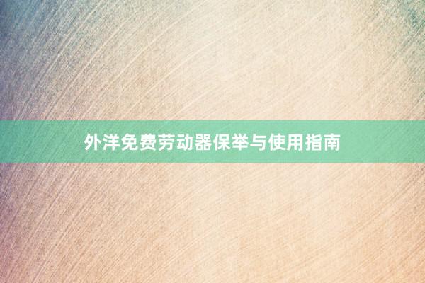 外洋免费劳动器保举与使用指南
