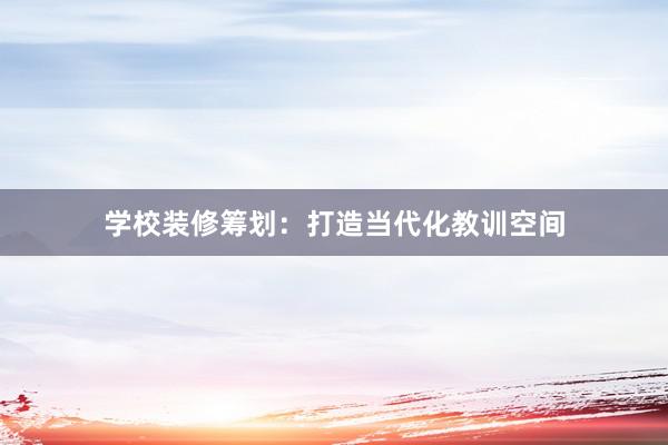 学校装修筹划：打造当代化教训空间