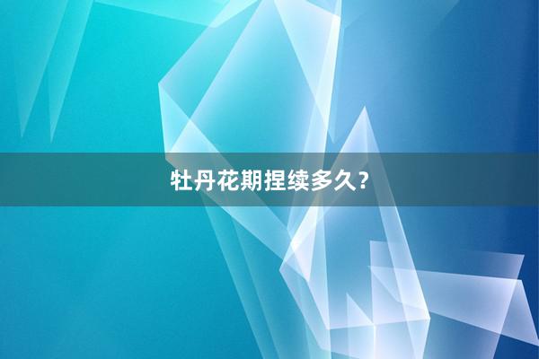 牡丹花期捏续多久？
