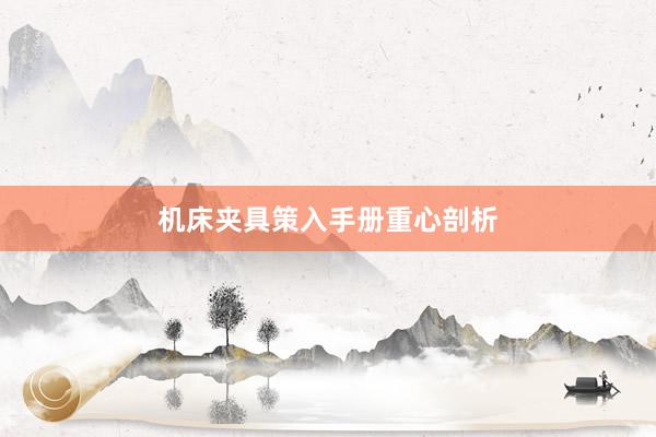 机床夹具策入手册重心剖析