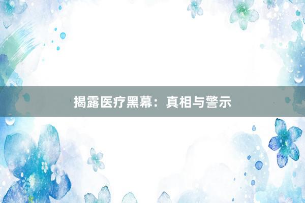 揭露医疗黑幕:真相与警示