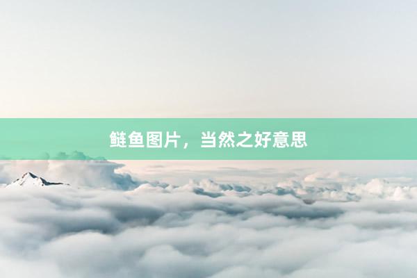 鲢鱼图片,当然之好意思